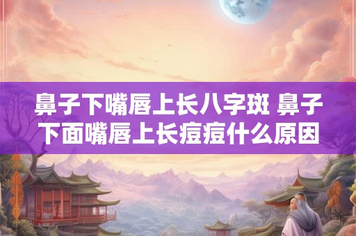 鼻子下嘴唇上长八字斑 鼻子下面嘴唇上长痘痘什么原因