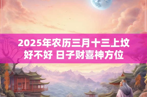 2026年农历三月十三上坟好不好 日子财喜神方位 2026年农历三月十三上坟好不好 日子财喜神方位