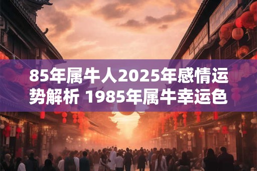 85年属牛人2025年感情运势解析 1985年属牛幸运色