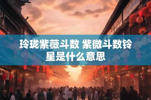 玲珑紫薇斗数 紫微斗数铃星是什么意思