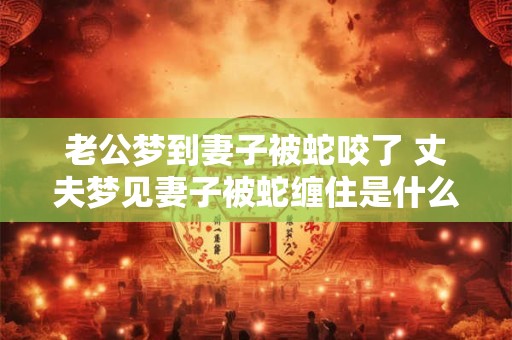 老公梦到妻子被蛇咬了 丈夫梦见妻子被蛇缠住是什么意思