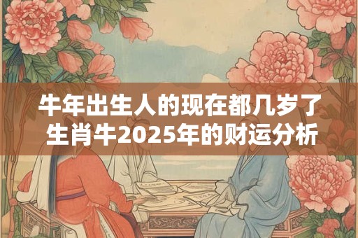 详细阅读:牛年出生人的现在都几岁了 生肖牛2025年的财运分析 牛年出生人的现在都几岁了 生肖牛2025年的财运分析