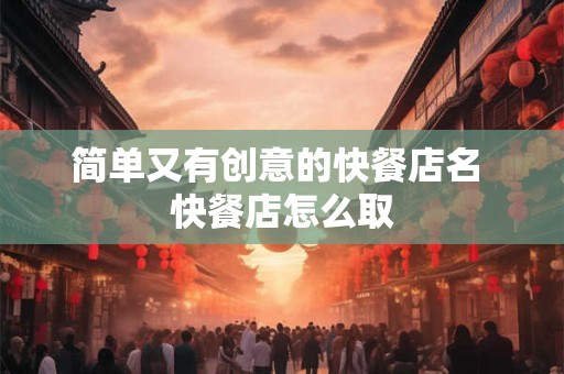 简单又有创意的快餐店名 快餐店怎么取 简单又有创意的快餐店名 快餐店怎么取