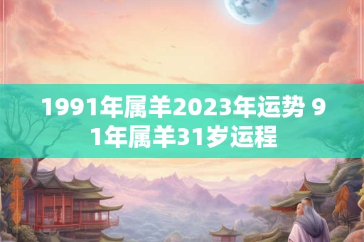 1991年属羊2023年运势 91年属羊31岁运程