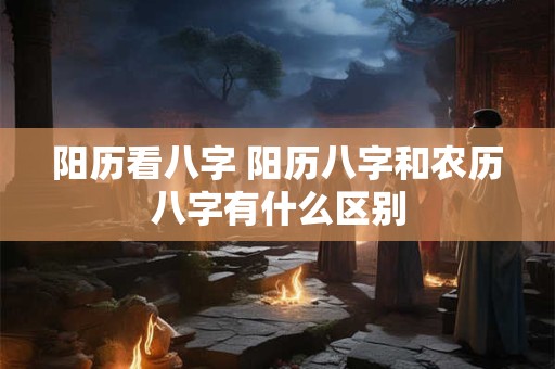 阳历看八字 阳历八字和农历八字有什么区别