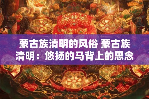 蒙古族清明的风俗 蒙古族清明:悠扬的马背上的思念与敬仰 蒙古族清明的风俗 蒙古族清明:悠扬的马背上的思念与敬仰