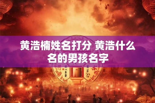 黄浩楠姓名打分 黄浩什么名的男孩名字