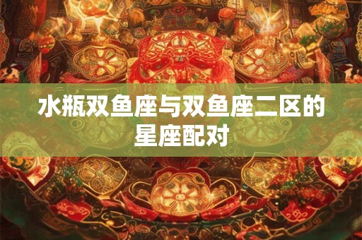 水瓶双鱼座与双鱼座二区的星座配对