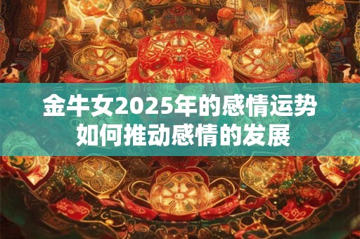 金牛女2025年的感情运势 如何推动感情的发展