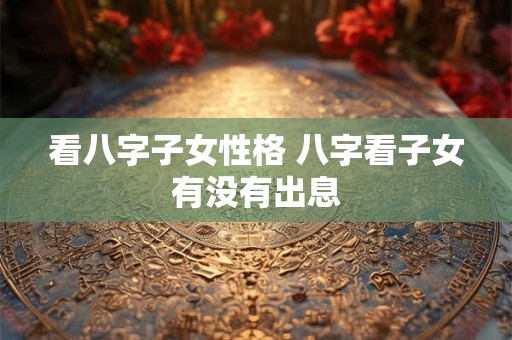 看八字子女性格 八字看子女有没有出息
