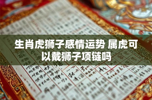 生肖虎狮子感情运势 属虎可以戴狮子项链吗