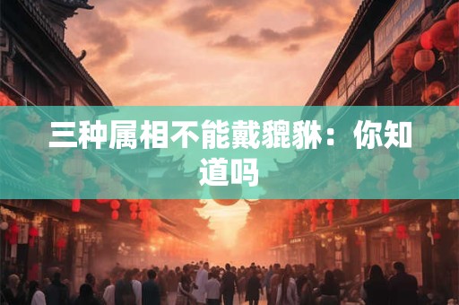 三种属相不能戴貔貅:你知道吗 三种属相不能戴貔貅:你知道吗