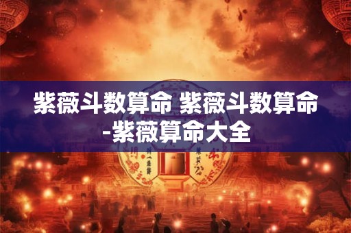 紫薇斗数算命 紫薇斗数算命-紫薇算命大全