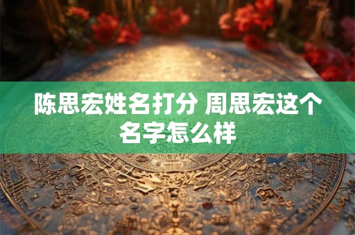 陈思宏姓名打分 周思宏这个名字怎么样