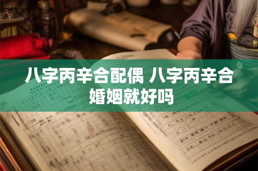 八字丙辛合配偶 八字丙辛合 婚姻就好吗