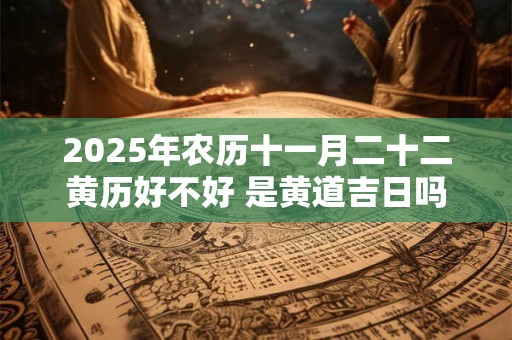 2025年农历十一月二十二黄历好不好 是黄道吉日吗