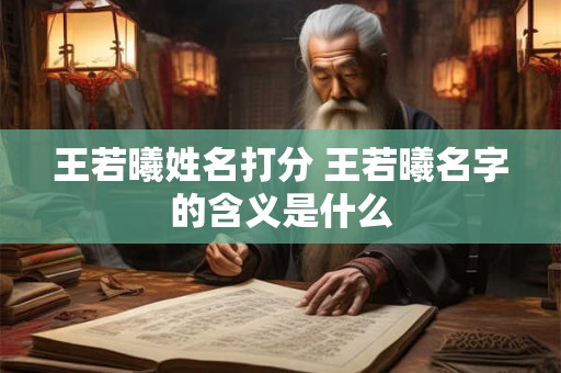 王若曦姓名打分 王若曦名字的含义是什么