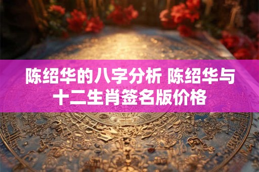 陈绍华的八字分析 陈绍华与十二生肖签名版价格