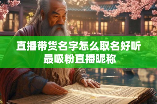直播带货名字怎么取名好听 最吸粉直播昵称