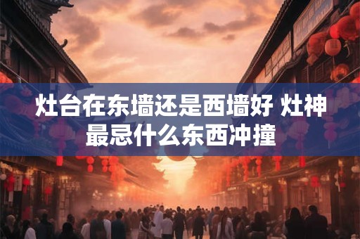 灶台在东墙还是西墙好 灶神最忌什么东西冲撞