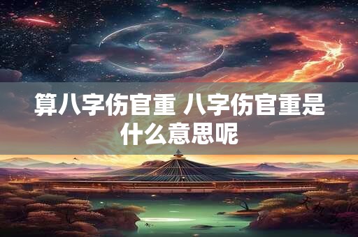 算八字伤官重 八字伤官重是什么意思呢