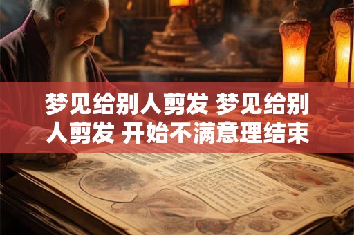 梦见给别人剪发 梦见给别人剪发 开始不满意理结束后的还是满意的