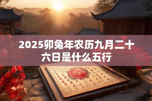 2025卯兔年农历九月二十六日是什么五行