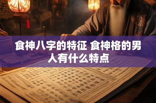 食神八字的特征 食神格的男人有什么特点