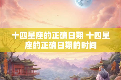 十四星座的正确日期 十四星座的正确日期的时间