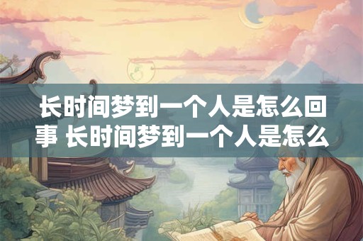 详细阅读:长时间梦到一个人是怎么回事 长时间梦到一个人是怎么回事但没见面 长时间梦到一个人是怎么回事 长时间梦到一个人是怎么回事但没见面