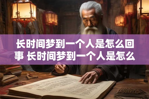 长时间梦到一个人是怎么回事 长时间梦到一个人是怎么回事但没见面 长时间梦到一个人是怎么回事 长时间梦到一个人是怎么回事但没见面