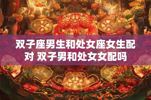 双子座男生和处女座女生配对 双子男和处女女配吗