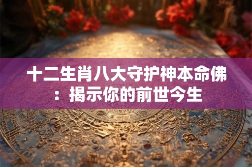 十二生肖八大守护神本命佛:揭示你的前世今生 十二生肖八大守护神本命佛:揭示你的前世今生