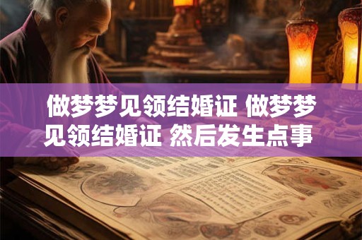 做梦梦见领结婚证 做梦梦见领结婚证 然后发生点事 没领上