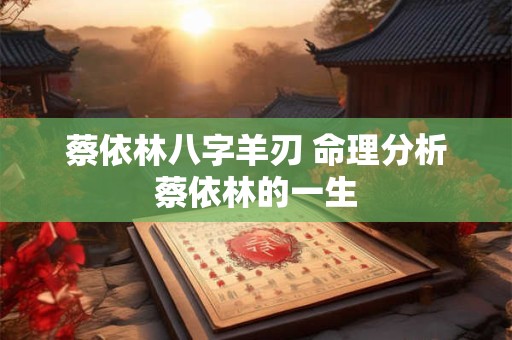 蔡依林八字羊刃 命理分析蔡依林的一生