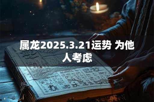 属龙2025.3.21运势 为他人考虑