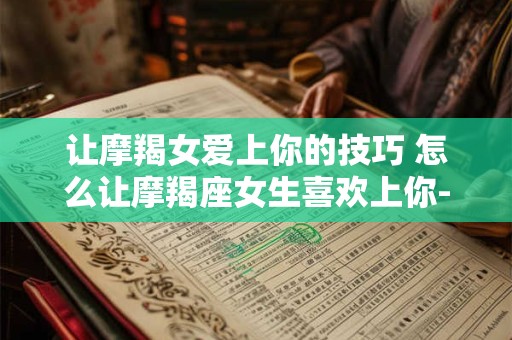 让摩羯女爱上你的技巧 怎么让摩羯座女生喜欢上你-天环易学