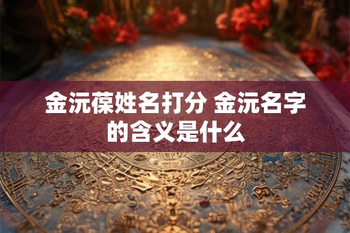 详细阅读:金沅葆姓名打分 金沅名字的含义是什么 金沅葆姓名打分 金沅名字的含义是什么