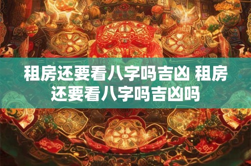 租房还要看八字吗吉凶 租房还要看八字吗吉凶吗