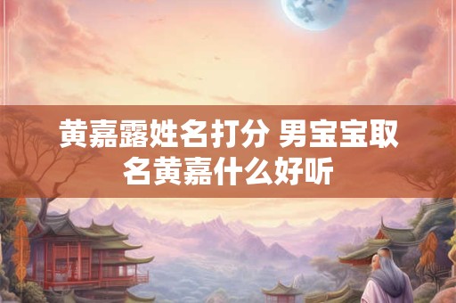 黄嘉露姓名打分 男宝宝取名黄嘉什么好听