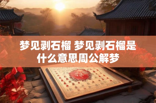 梦见剥石榴 梦见剥石榴是什么意思周公解梦