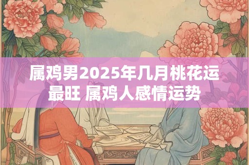 属鸡男2025年几月桃花运最旺 属鸡人感情运势