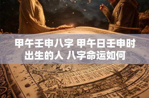 甲午壬申八字 甲午日壬申时出生的人 八字命运如何