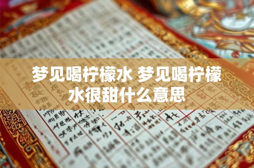 梦见喝柠檬水 梦见喝柠檬水很甜什么意思