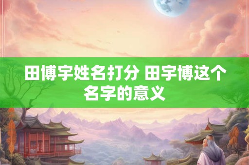 田博宇姓名打分 田宇博这个名字的意义