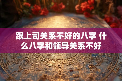 跟上司关系不好的八字 什么八字和领导关系不好