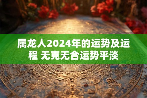 属龙人2024年的运势及运程 无克无合运势平淡 属龙人2024年的运势及运程 无克无合运势平淡