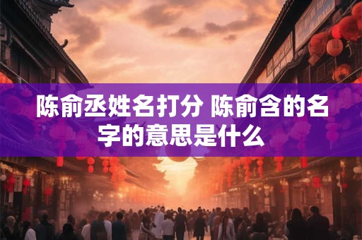 陈俞丞姓名打分 陈俞含的名字的意思是什么