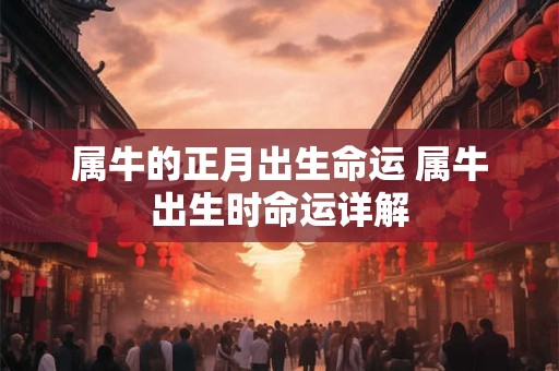 属牛的正月出生命运 属牛出生时命运详解 属牛的正月出生命运 属牛出生时命运详解
