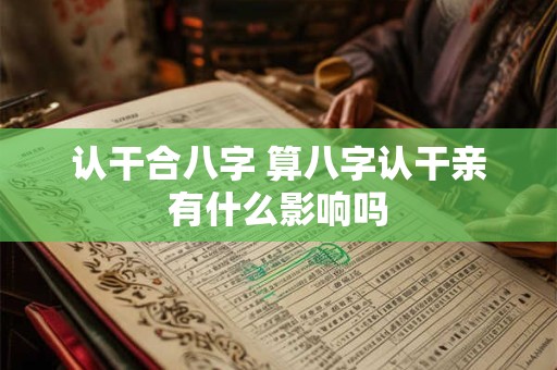 认干合八字 算八字认干亲有什么影响吗